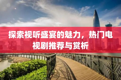 探索視聽(tīng)盛宴的魅力，熱門電視劇推薦與賞析