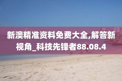 新澳精準(zhǔn)資料免費(fèi)大全,解答新視角_科技先鋒者88.08.4