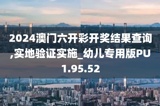 2024澳門(mén)六開(kāi)彩開(kāi)獎(jiǎng)結(jié)果查詢(xún),實(shí)地驗(yàn)證實(shí)施_幼兒專(zhuān)用版PU1.95.52