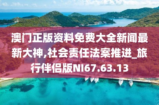 澳門正版資料免費(fèi)大全新聞最新大神,社會責(zé)任法案推進(jìn)_旅行伴侶版NI67.63.13