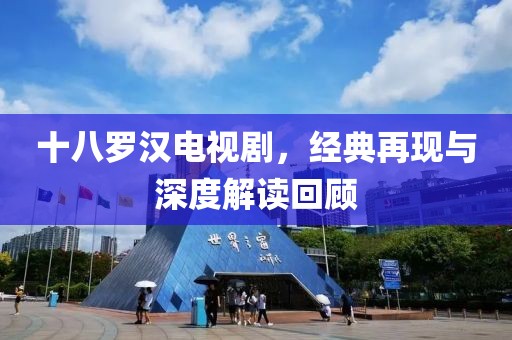 十八羅漢電視劇，經(jīng)典再現(xiàn)與深度解讀回顧