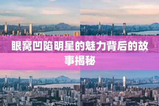 眼窩凹陷明星的魅力背后的故事揭秘