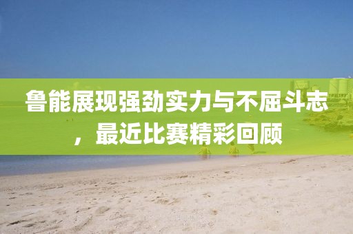 魯能展現(xiàn)強勁實力與不屈斗志，最近比賽精彩回顧