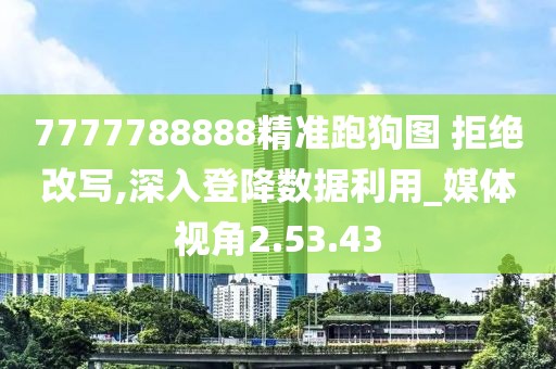 7777788888精準跑狗圖 拒絕改寫,深入登降數(shù)據利用_媒體視角2.53.43