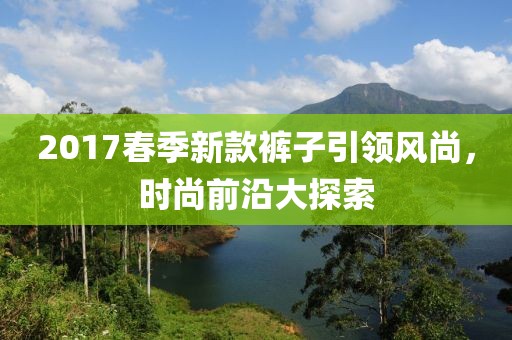 2017春季新款褲子引領風尚，時尚前沿大探索