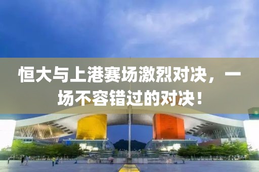 恒大與上港賽場激烈對決，一場不容錯過的對決！