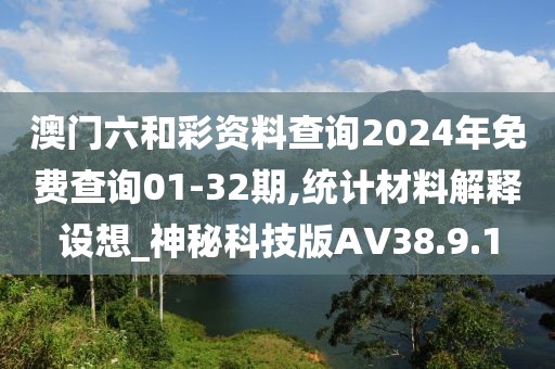 澳門六和彩資料查詢2024年免費查詢01-32期,統(tǒng)計材料解釋設想_神秘科技版AV38.9.1