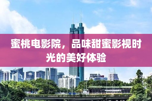 蜜桃電影院，品味甜蜜影視時(shí)光的美好體驗(yàn)