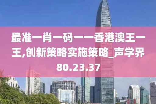 最準(zhǔn)一肖一碼一一香港澳王一王,創(chuàng)新策略實(shí)施策略_聲學(xué)界80.23.37