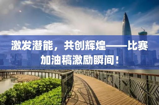 激發(fā)潛能，共創(chuàng)輝煌——比賽加油稿激勵(lì)瞬間！