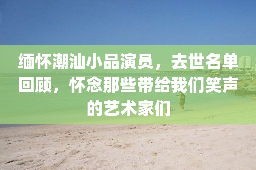 緬懷潮汕小品演員，去世名單回顧，懷念那些帶給我們笑聲的藝術(shù)家們