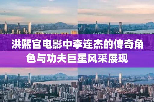 洪熙官電影中李連杰的傳奇角色與功夫巨星風(fēng)采展現(xiàn)