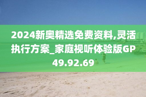 2024新奧精選免費(fèi)資料,靈活執(zhí)行方案_家庭視聽體驗(yàn)版GP49.92.69