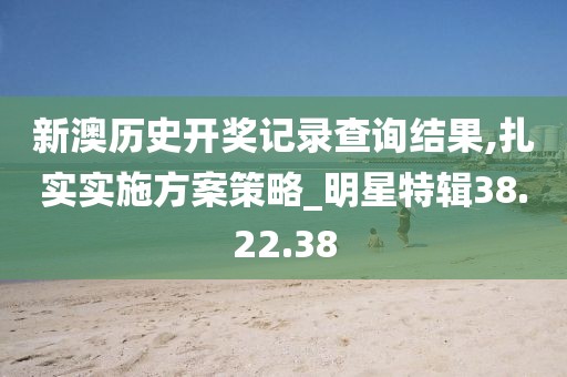 新澳歷史開獎記錄查詢結(jié)果,扎實(shí)實(shí)施方案策略_明星特輯38.22.38