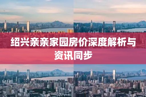 紹興親親家園房價深度解析與資訊同步