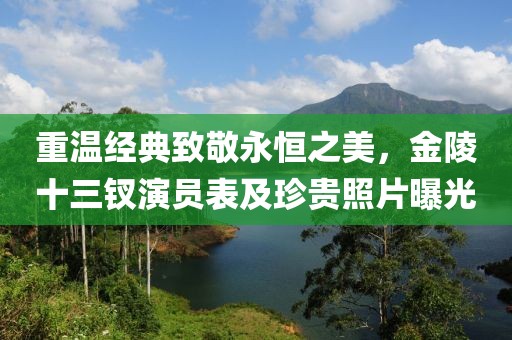 重溫經(jīng)典致敬永恒之美，金陵十三釵演員表及珍貴照片曝光