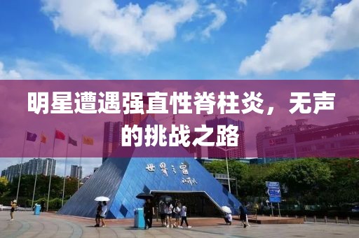 明星遭遇強直性脊柱炎，無聲的挑戰(zhàn)之路