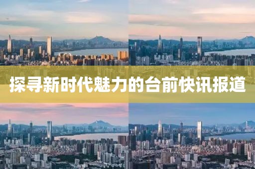 探尋新時代魅力的臺前快訊報道