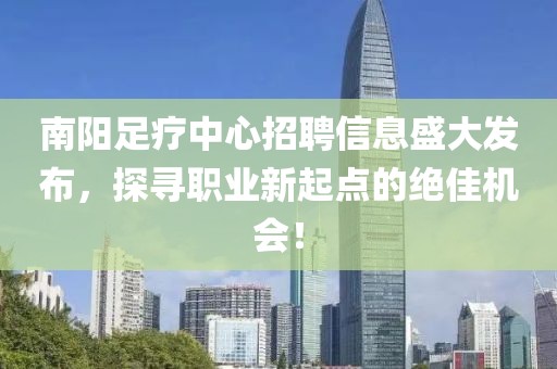 南陽足療中心招聘信息盛大發(fā)布，探尋職業(yè)新起點的絕佳機會！