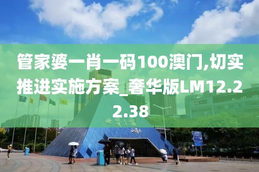 管家婆一肖一碼100澳門,切實推進實施方案_奢華版LM12.22.38