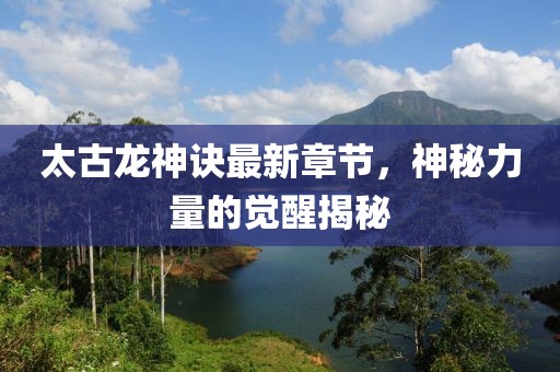 太古龍神訣最新章節(jié)，神秘力量的覺(jué)醒揭秘