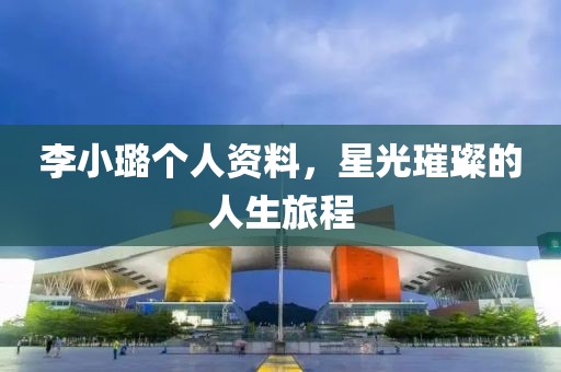 李小璐個人資料，星光璀璨的人生旅程