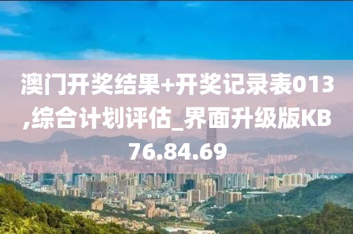 澳門(mén)開(kāi)獎(jiǎng)結(jié)果+開(kāi)獎(jiǎng)記錄表013,綜合計(jì)劃評(píng)估_界面升級(jí)版KB76.84.69