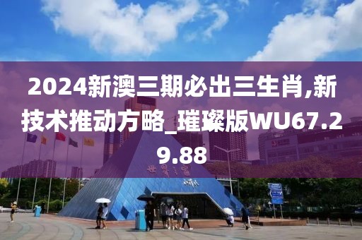 2024新澳三期必出三生肖,新技術(shù)推動(dòng)方略_璀璨版WU67.29.88