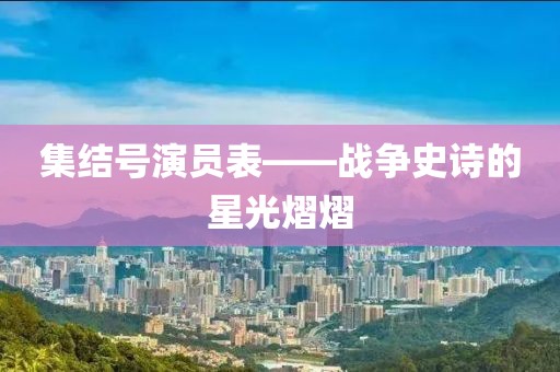 集結(jié)號演員表——戰(zhàn)爭史詩的星光熠熠