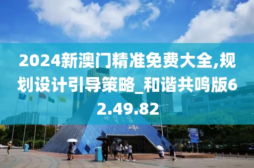 2024新澳門精準(zhǔn)免費大全,規(guī)劃設(shè)計引導(dǎo)策略_和諧共鳴版62.49.82