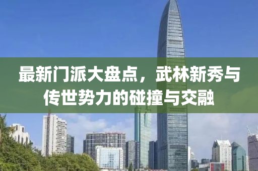 最新門派大盤點(diǎn)，武林新秀與傳世勢力的碰撞與交融