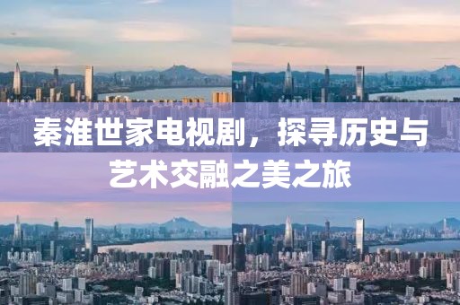 秦淮世家電視劇，探尋歷史與藝術(shù)交融之美之旅