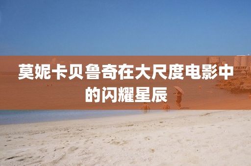 莫妮卡貝魯奇在大尺度電影中的閃耀星辰