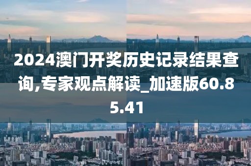 2024澳門開獎(jiǎng)歷史記錄結(jié)果查詢,專家觀點(diǎn)解讀_加速版60.85.41