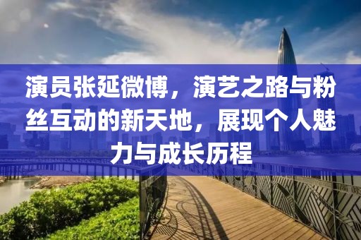 演員張延微博，演藝之路與粉絲互動(dòng)的新天地，展現(xiàn)個(gè)人魅力與成長(zhǎng)歷程