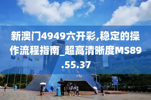 新澳門4949六開彩,穩(wěn)定的操作流程指南_超高清晰度MS89.55.37