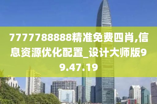 7777788888精準免費四肖,信息資源優(yōu)化配置_設計大師版99.47.19