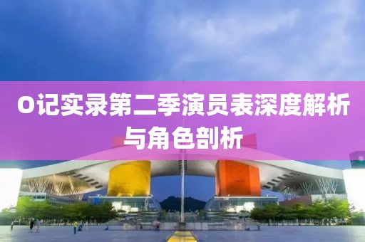 O記實錄第二季演員表深度解析與角色剖析