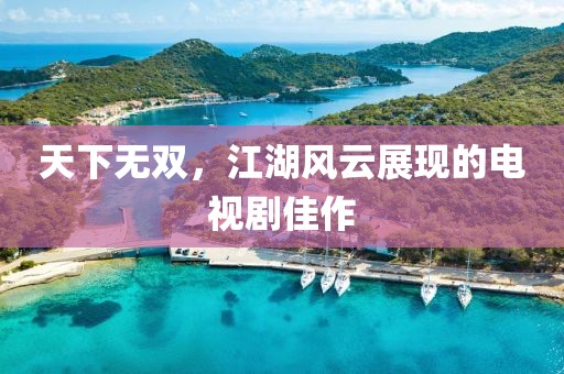 天下無雙，江湖風云展現(xiàn)的電視劇佳作