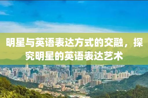 明星與英語(yǔ)表達(dá)方式的交融，探究明星的英語(yǔ)表達(dá)藝術(shù)
