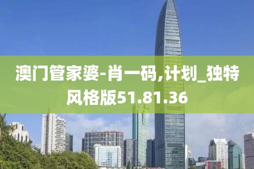 澳門管家婆-肖一碼,計劃_獨特風(fēng)格版51.81.36