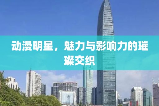 動漫明星，魅力與影響力的璀璨交織