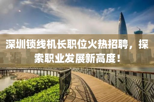 深圳鎖線機長職位火熱招聘，探索職業(yè)發(fā)展新高度！