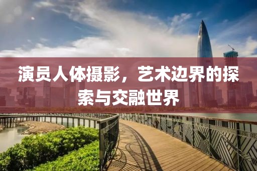 演員人體攝影，藝術(shù)邊界的探索與交融世界