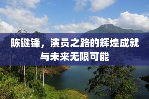 陳鍵鋒，演員之路的輝煌成就與未來無限可能