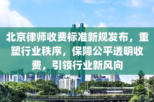 北京律師收費(fèi)標(biāo)準(zhǔn)新規(guī)發(fā)布，重塑行業(yè)秩序，保障公平透明收費(fèi)，引領(lǐng)行業(yè)新風(fēng)向