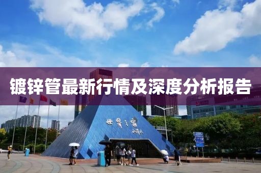 鍍鋅管最新行情及深度分析報(bào)告
