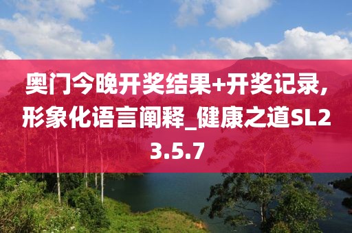 奧門今晚開獎(jiǎng)結(jié)果+開獎(jiǎng)記錄,形象化語言闡釋_健康之道SL23.5.7
