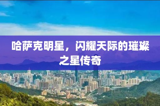 哈薩克明星，閃耀天際的璀璨之星傳奇