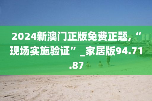 2024新澳門正版免費(fèi)正題,“現(xiàn)場實(shí)施驗(yàn)證”_家居版94.71.87